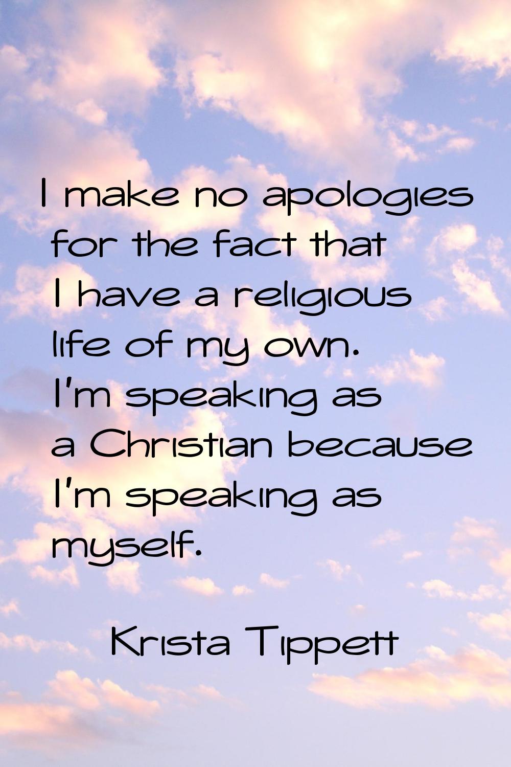 I make no apologies for the fact that I have a religious life of my own. I'm speaking as a Christia