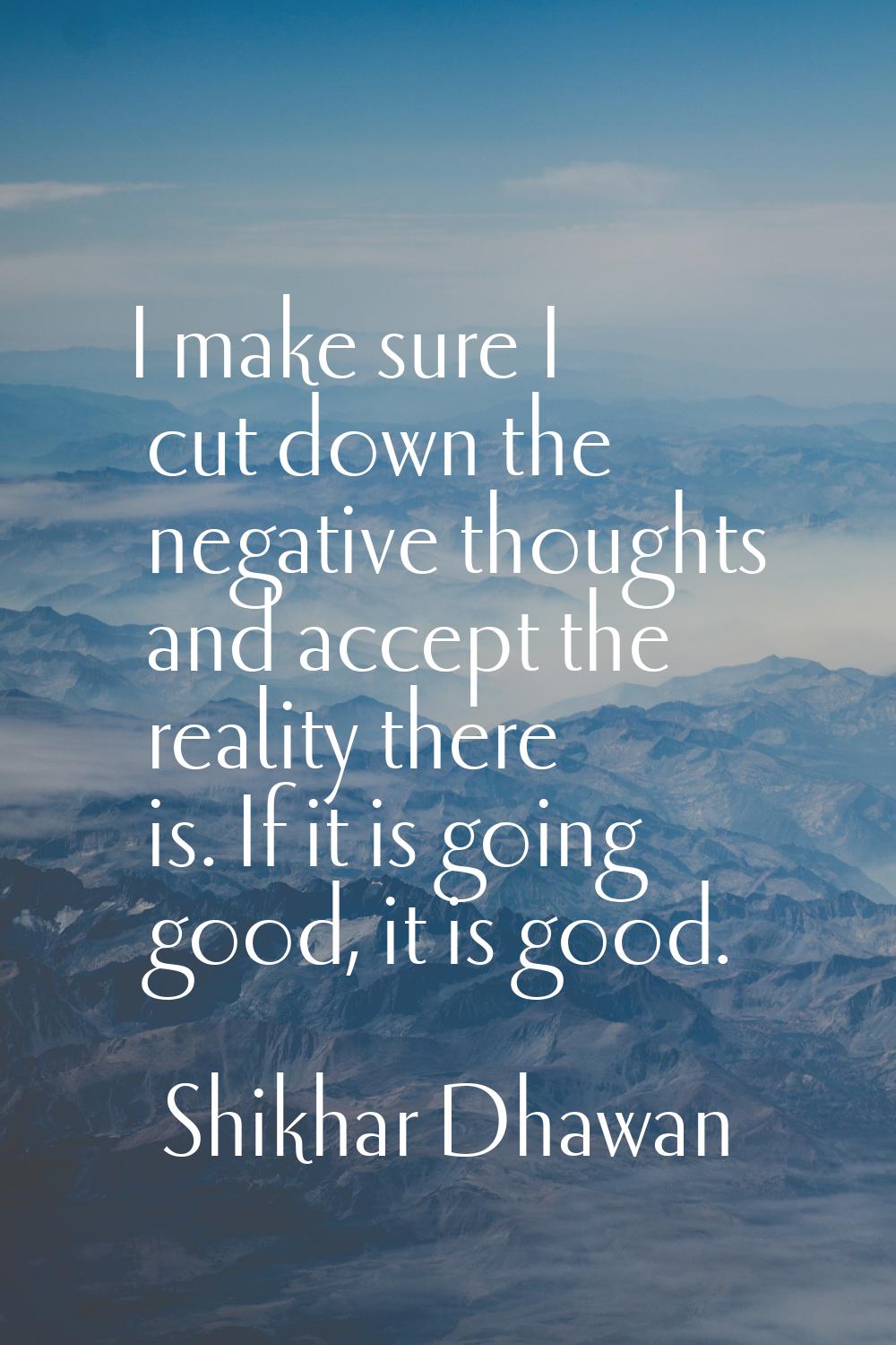I make sure I cut down the negative thoughts and accept the reality there is. If it is going good, 
