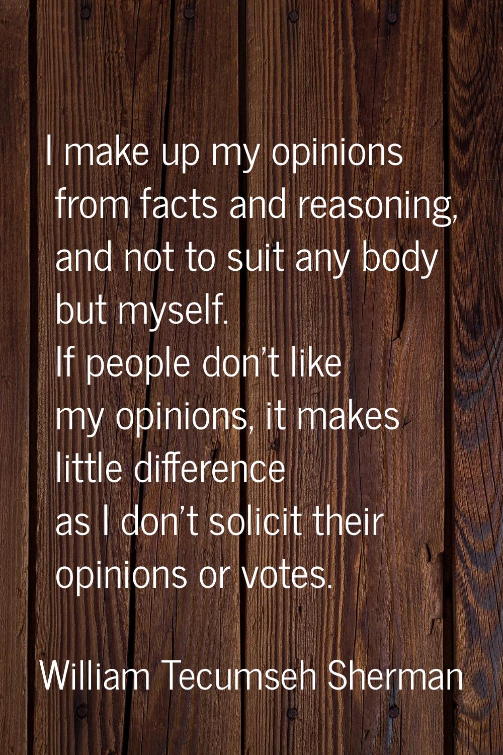 I make up my opinions from facts and reasoning, and not to suit any body but myself. If people don'