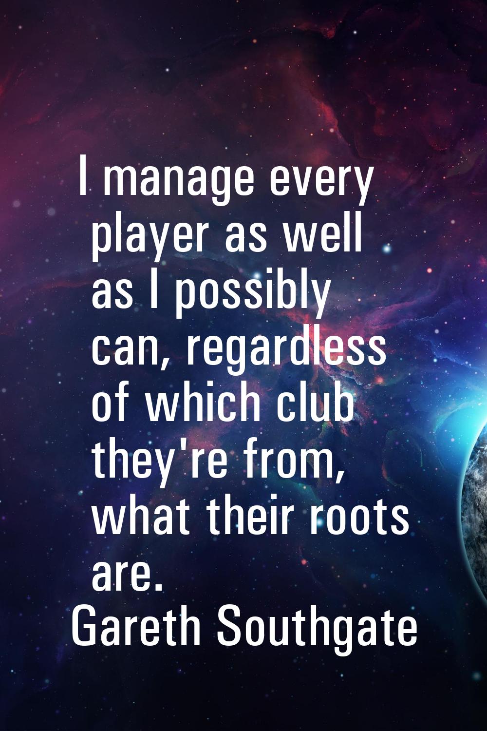 I manage every player as well as I possibly can, regardless of which club they're from, what their 