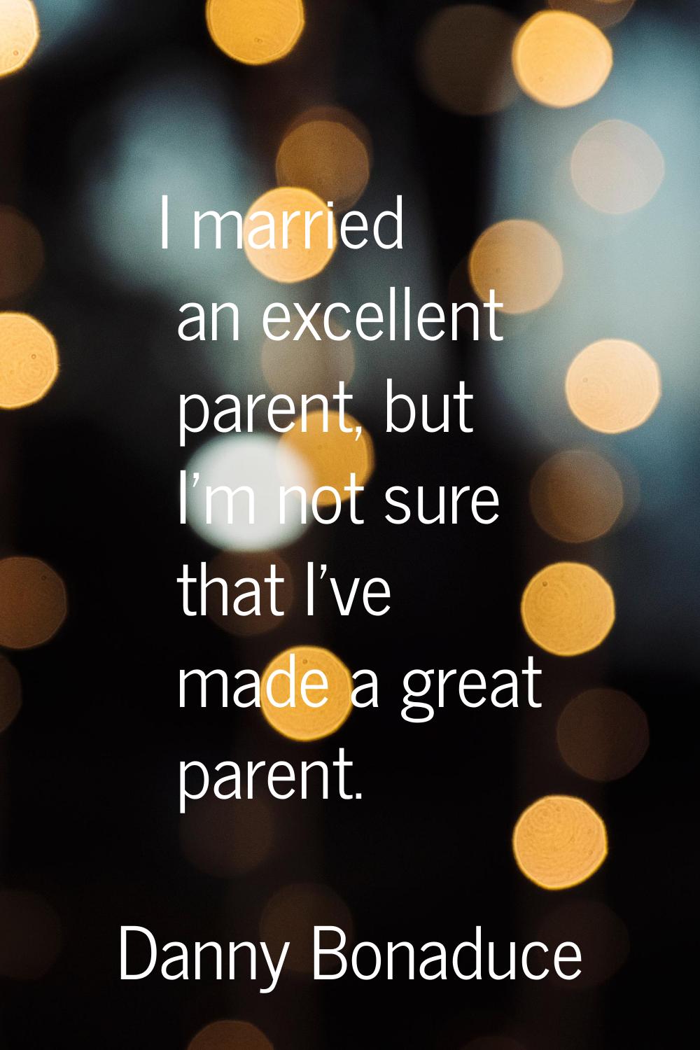 I married an excellent parent, but I'm not sure that I've made a great parent.