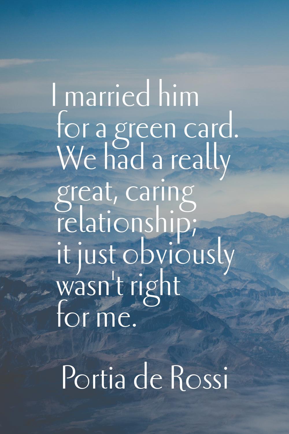 I married him for a green card. We had a really great, caring relationship; it just obviously wasn'