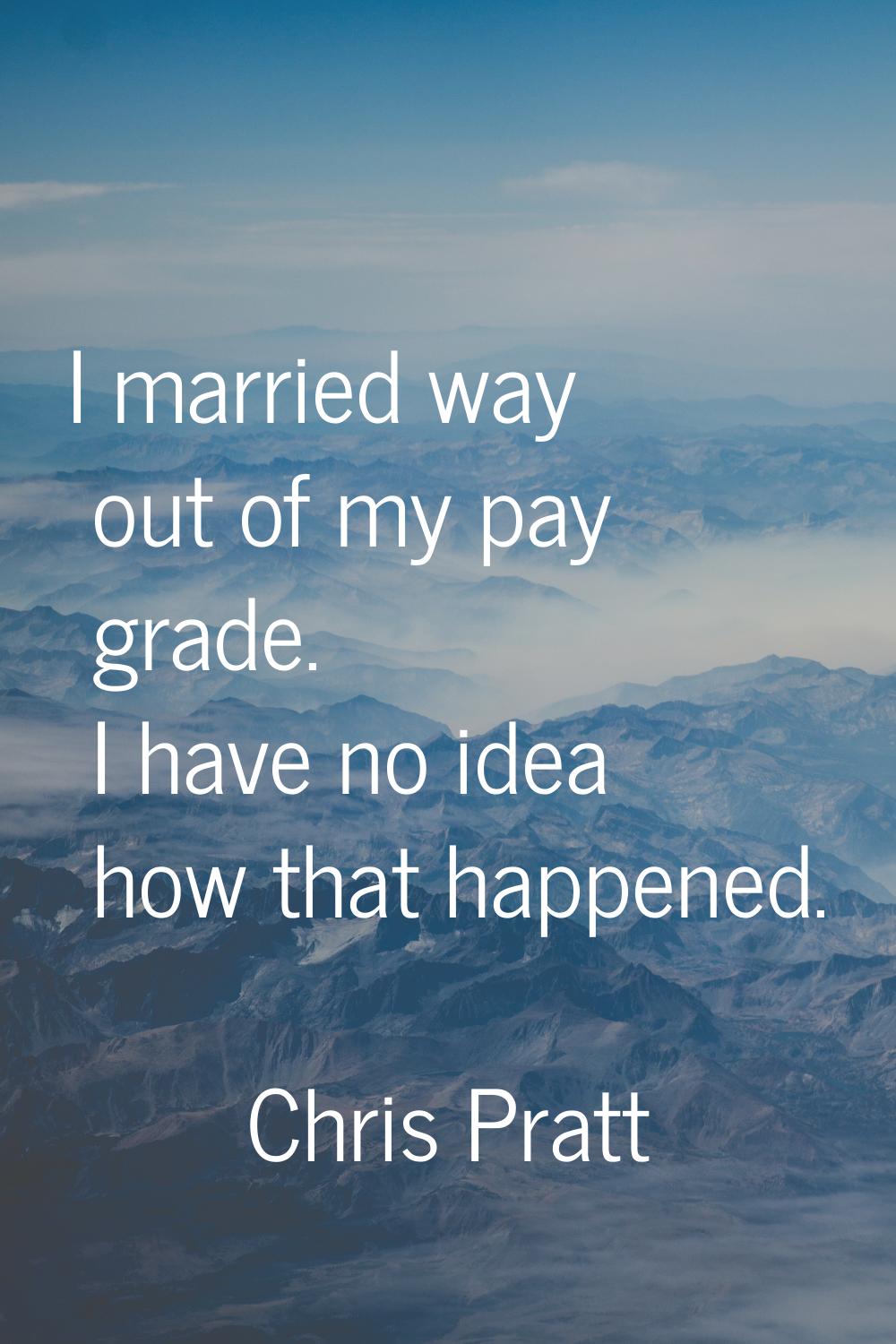 I married way out of my pay grade. I have no idea how that happened.