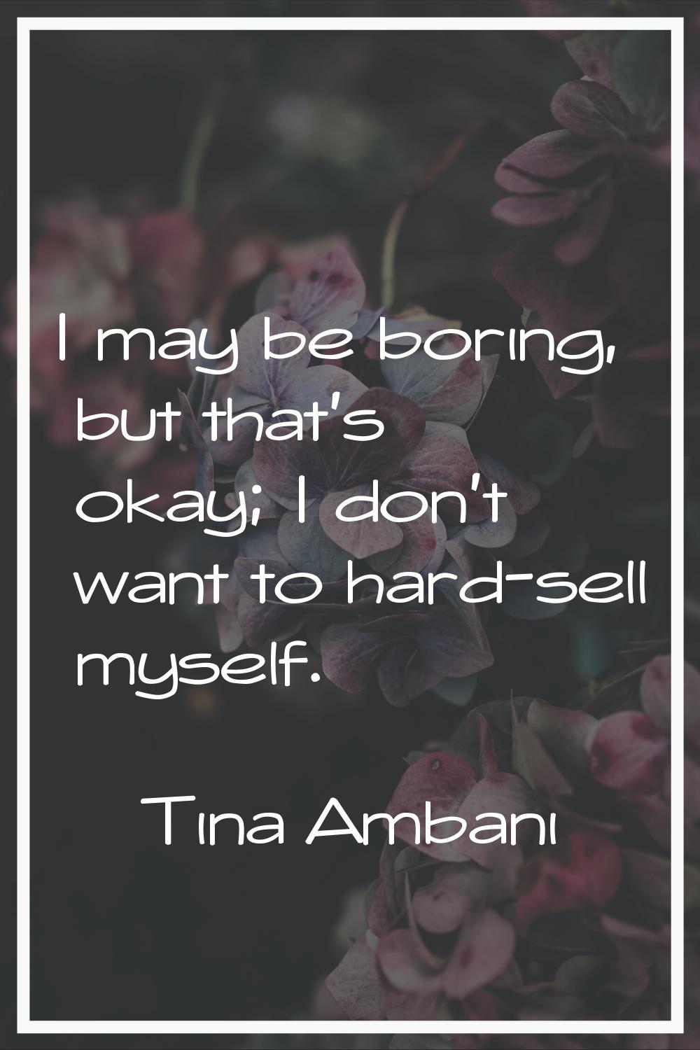 I may be boring, but that's okay; I don't want to hard-sell myself.