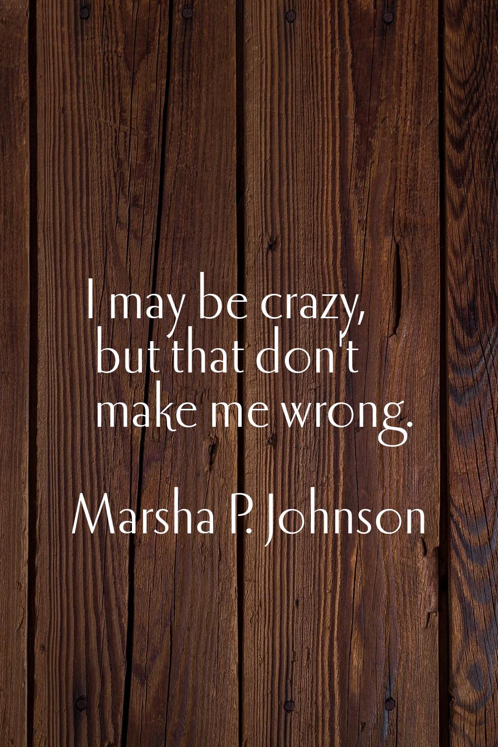 I may be crazy, but that don't make me wrong.