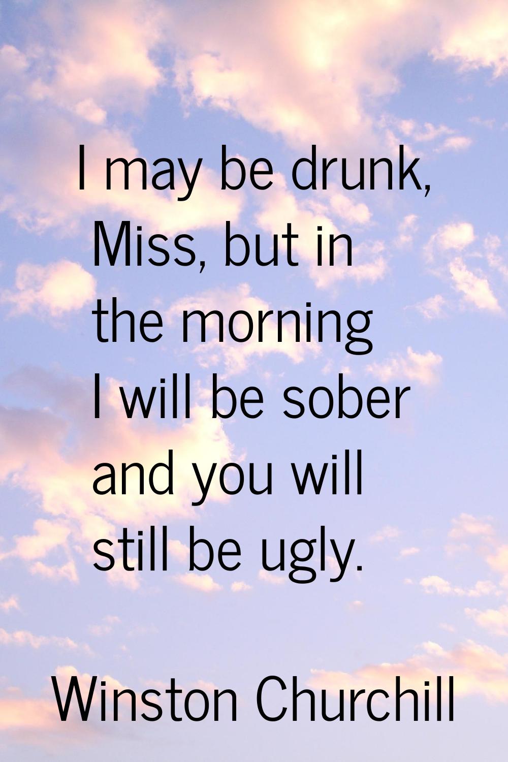 I may be drunk, Miss, but in the morning I will be sober and you will still be ugly.