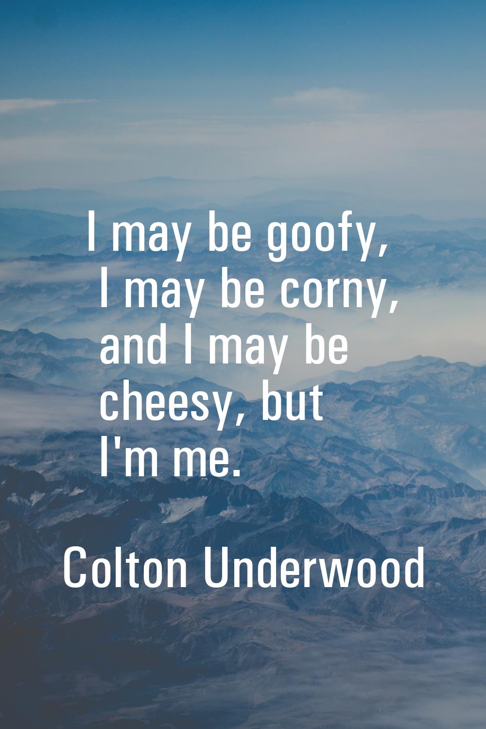 I may be goofy, I may be corny, and I may be cheesy, but I'm me.