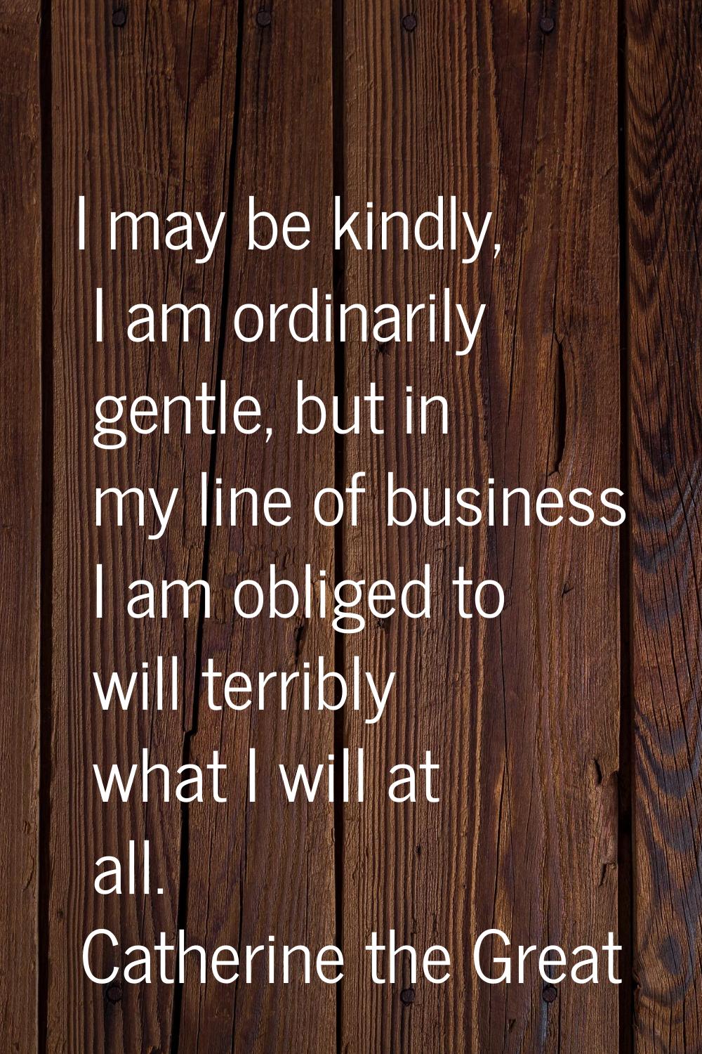 I may be kindly, I am ordinarily gentle, but in my line of business I am obliged to will terribly w