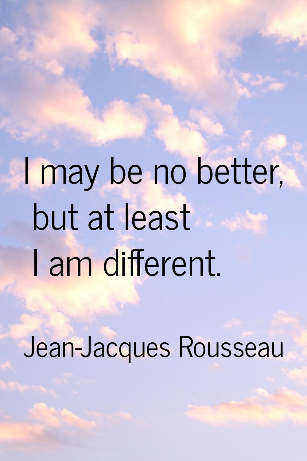 I may be no better, but at least I am different.
