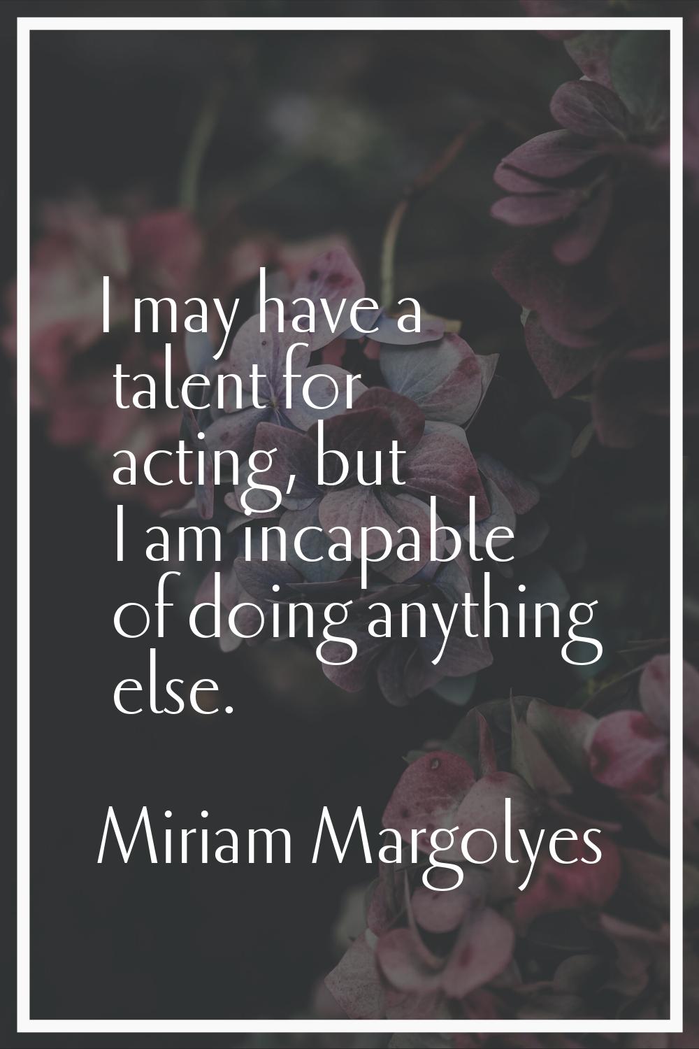 I may have a talent for acting, but I am incapable of doing anything else.