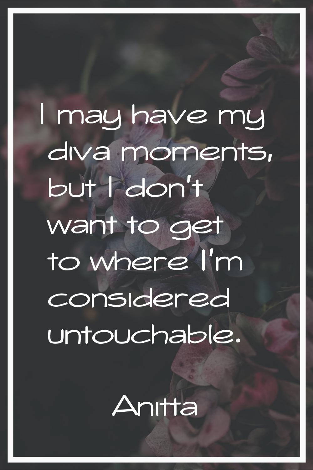 I may have my diva moments, but I don't want to get to where I'm considered untouchable.