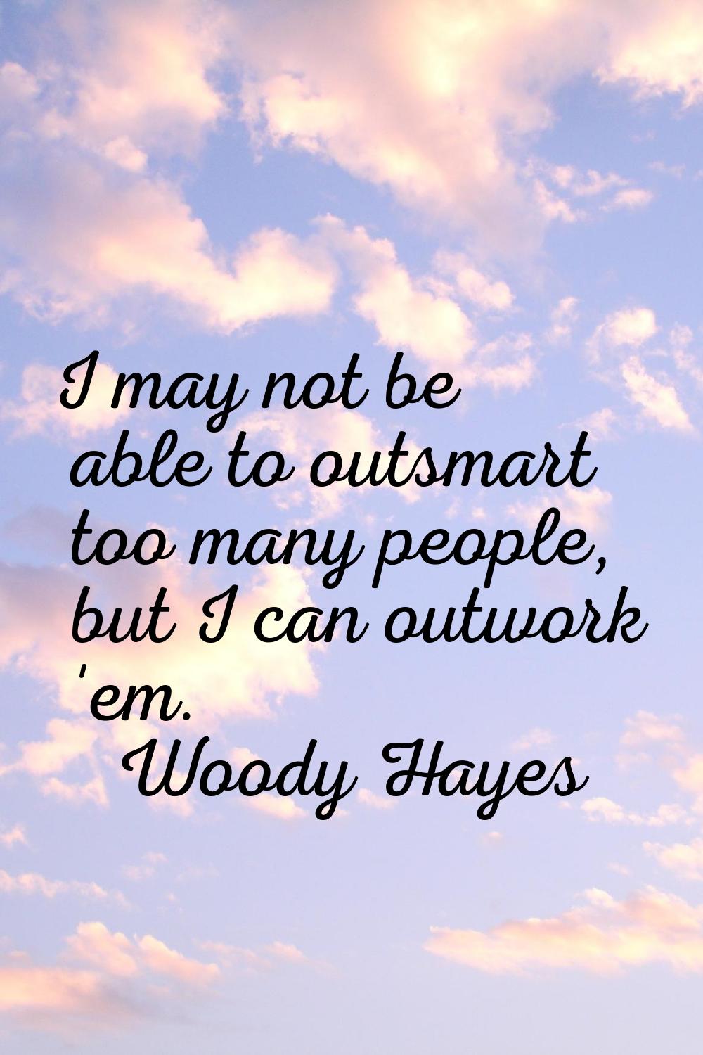 I may not be able to outsmart too many people, but I can outwork 'em.