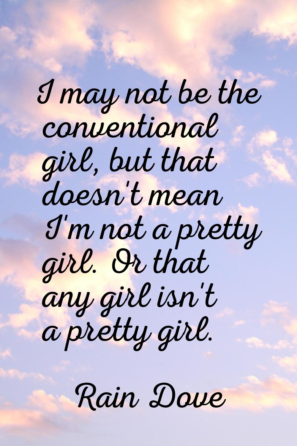 I may not be the conventional girl, but that doesn't mean I'm not a pretty girl. Or that any girl i