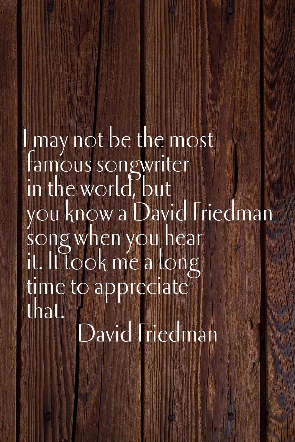 I may not be the most famous songwriter in the world, but you know a David Friedman song when you h