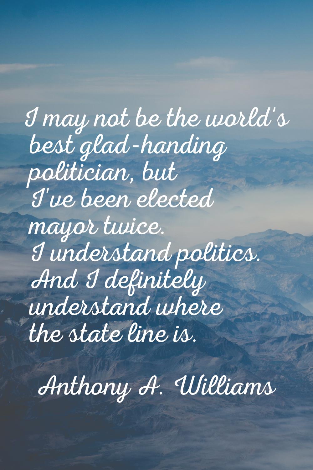 I may not be the world's best glad-handing politician, but I've been elected mayor twice. I underst