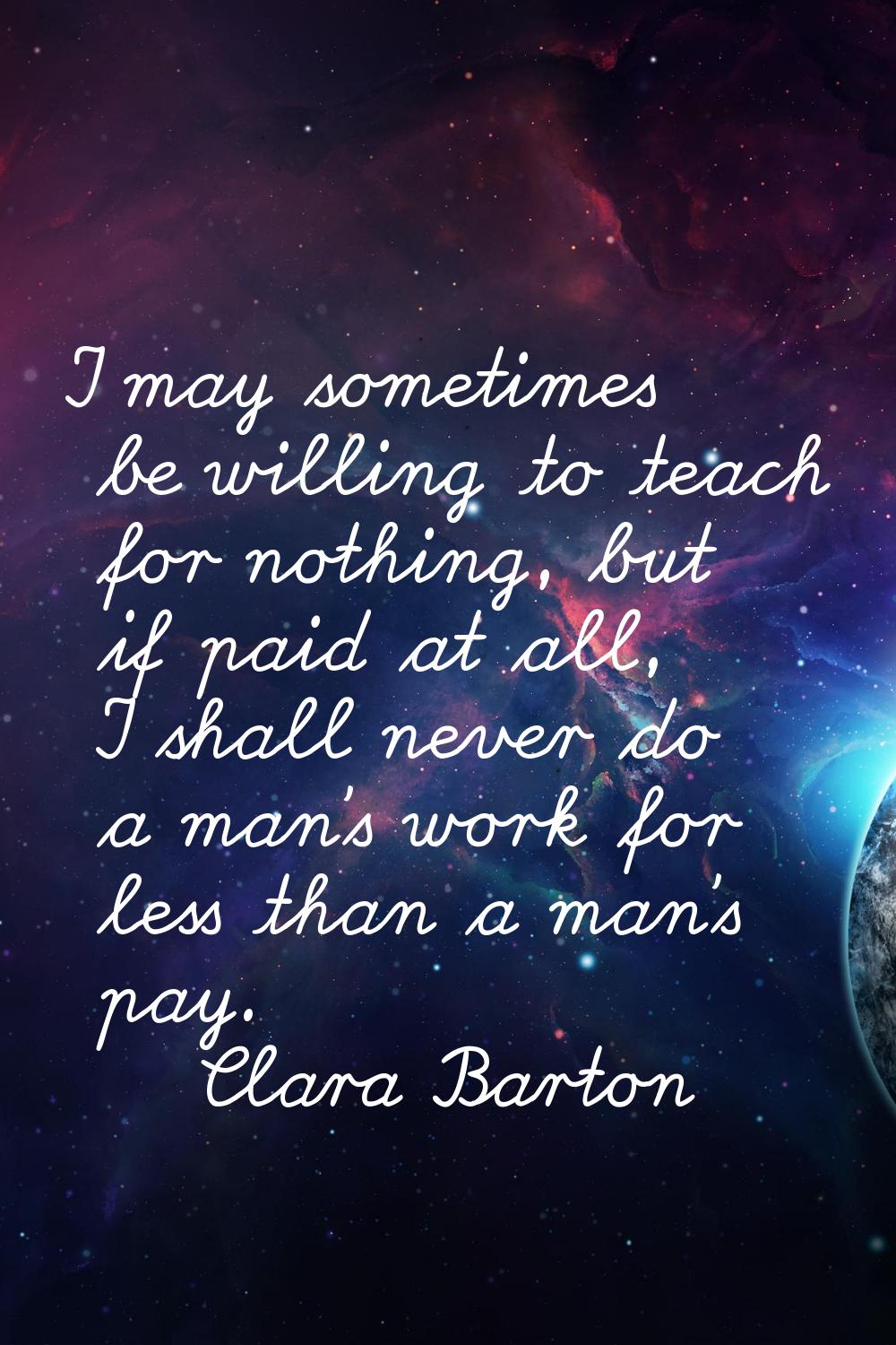 I may sometimes be willing to teach for nothing, but if paid at all, I shall never do a man's work 