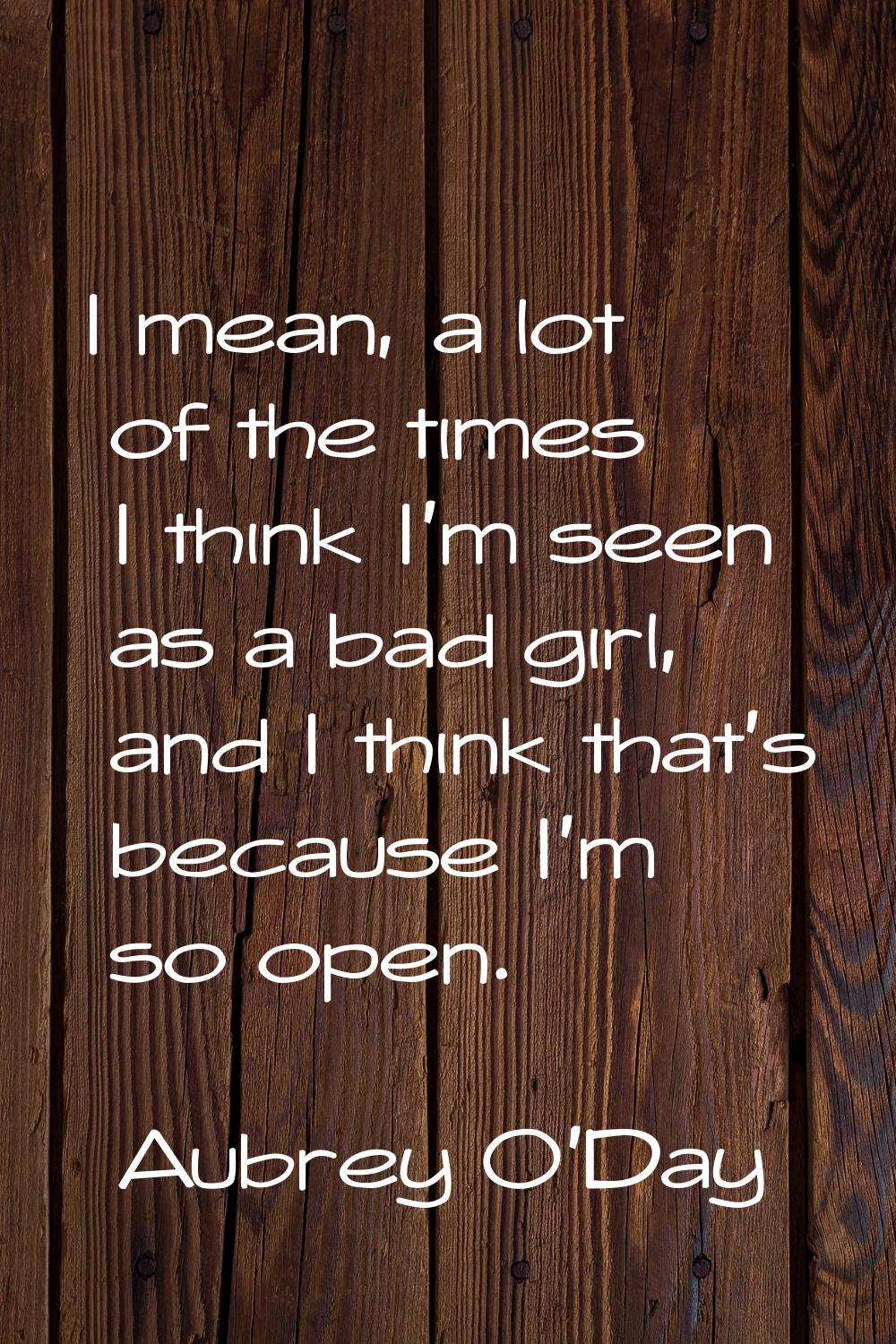 I mean, a lot of the times I think I'm seen as a bad girl, and I think that's because I'm so open.
