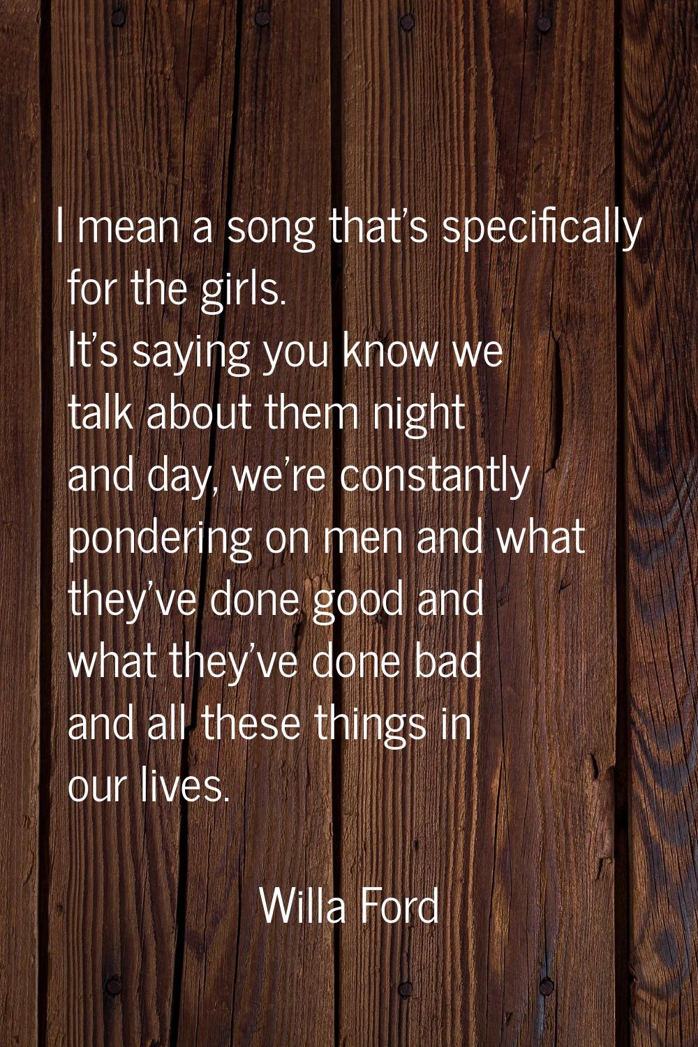 I mean a song that's specifically for the girls. It's saying you know we talk about them night and 