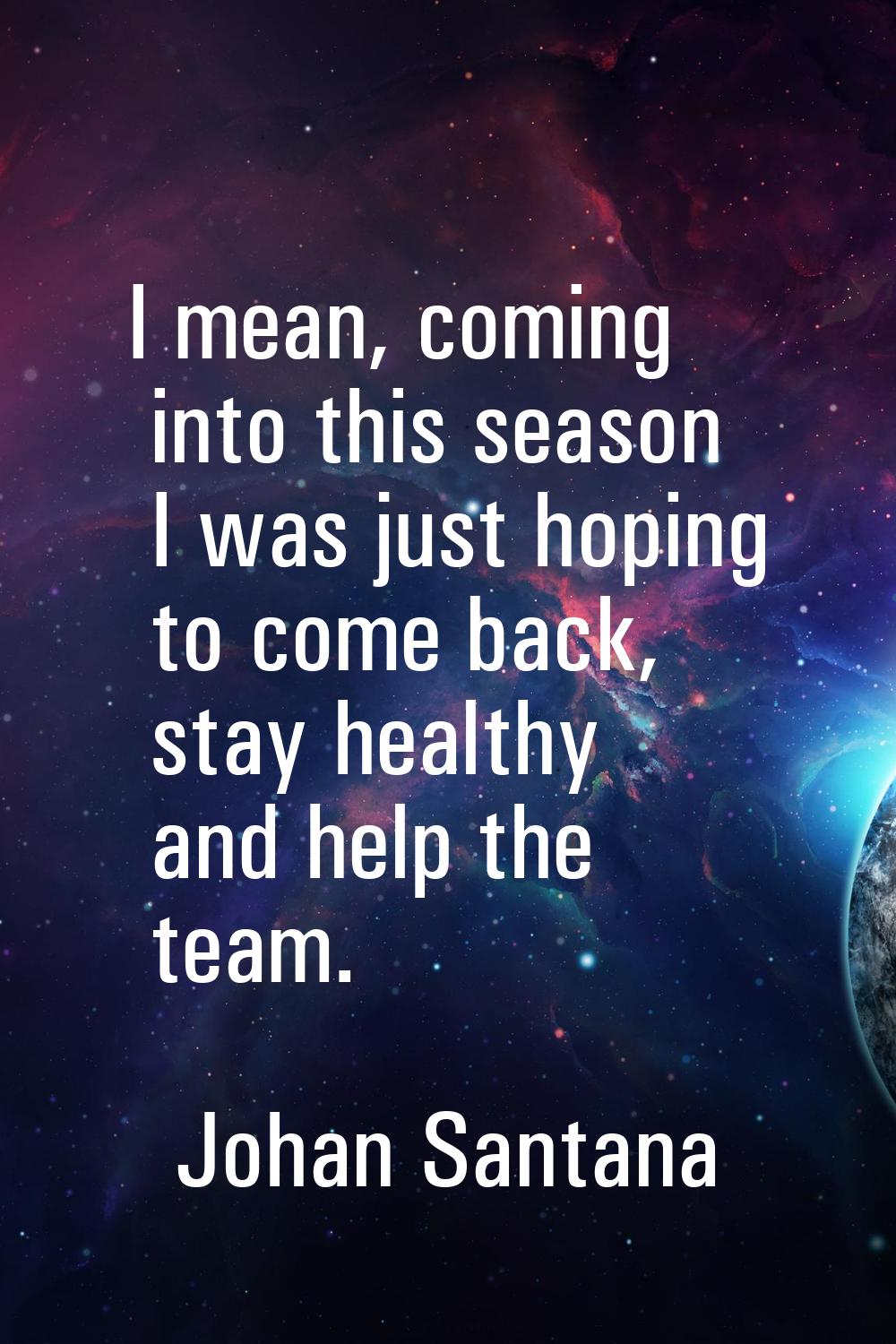 I mean, coming into this season I was just hoping to come back, stay healthy and help the team.