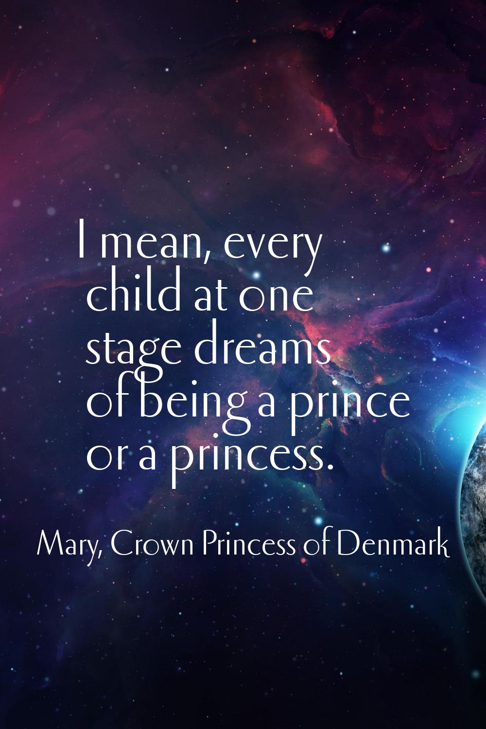 I mean, every child at one stage dreams of being a prince or a princess.