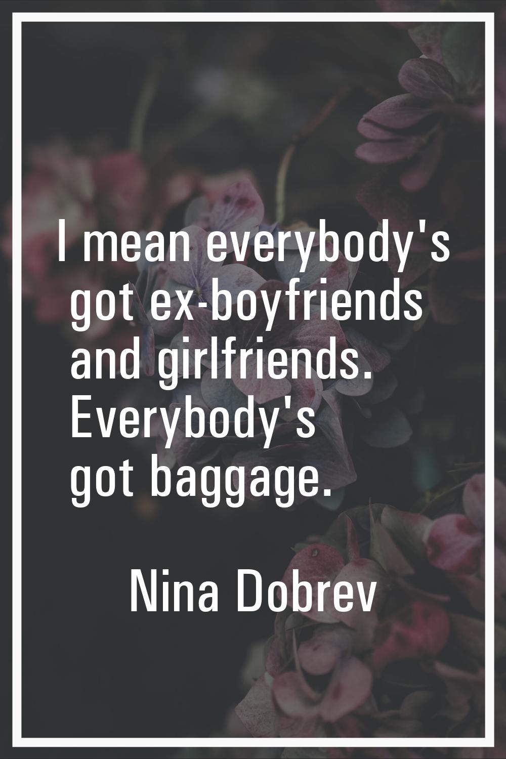 I mean everybody's got ex-boyfriends and girlfriends. Everybody's got baggage.