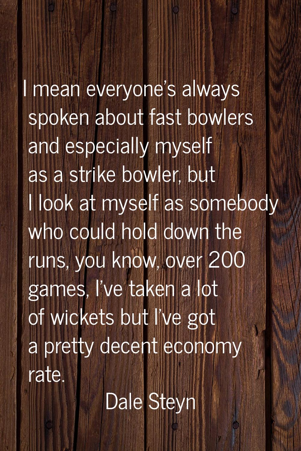 I mean everyone's always spoken about fast bowlers and especially myself as a strike bowler, but I 