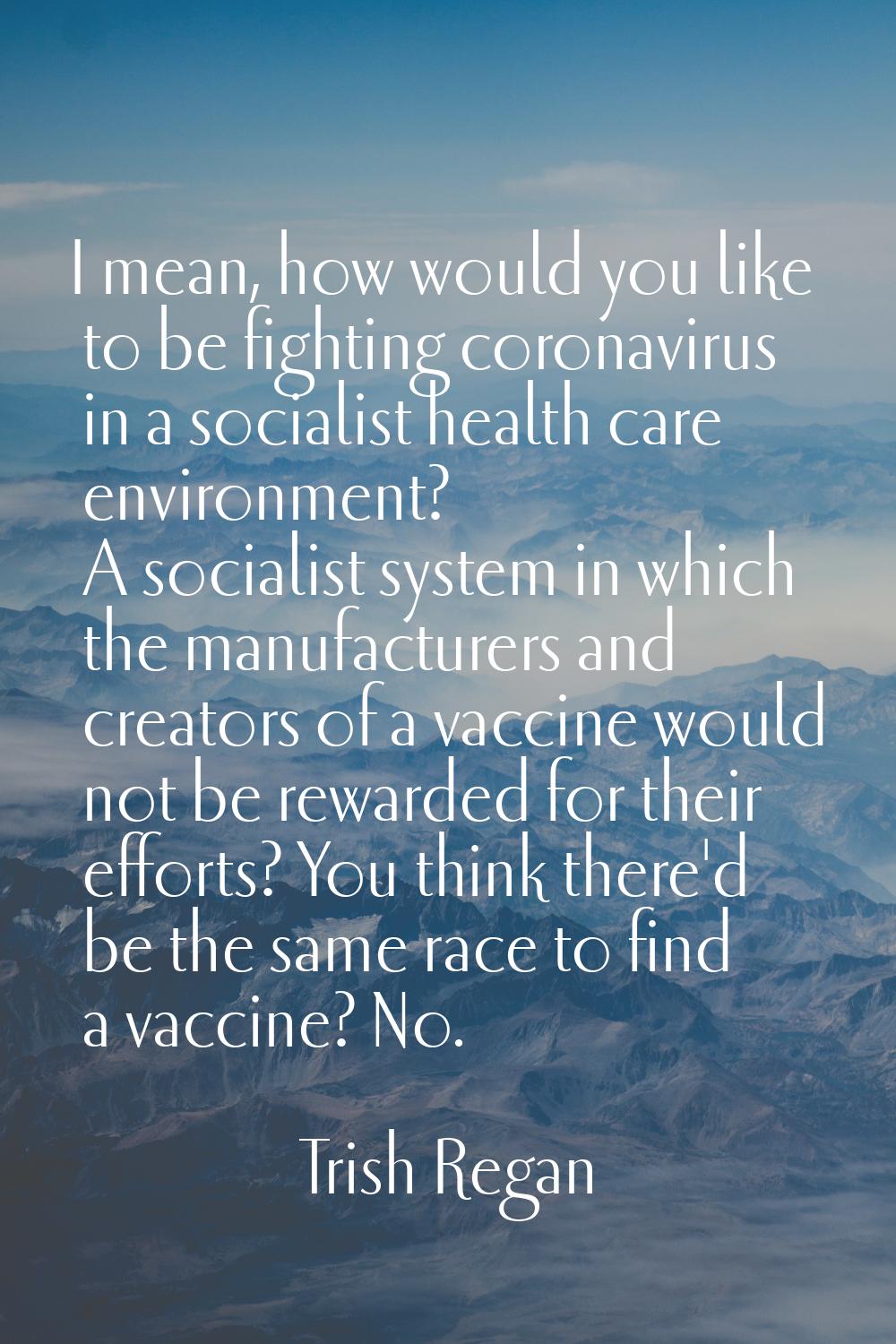 I mean, how would you like to be fighting coronavirus in a socialist health care environment? A soc