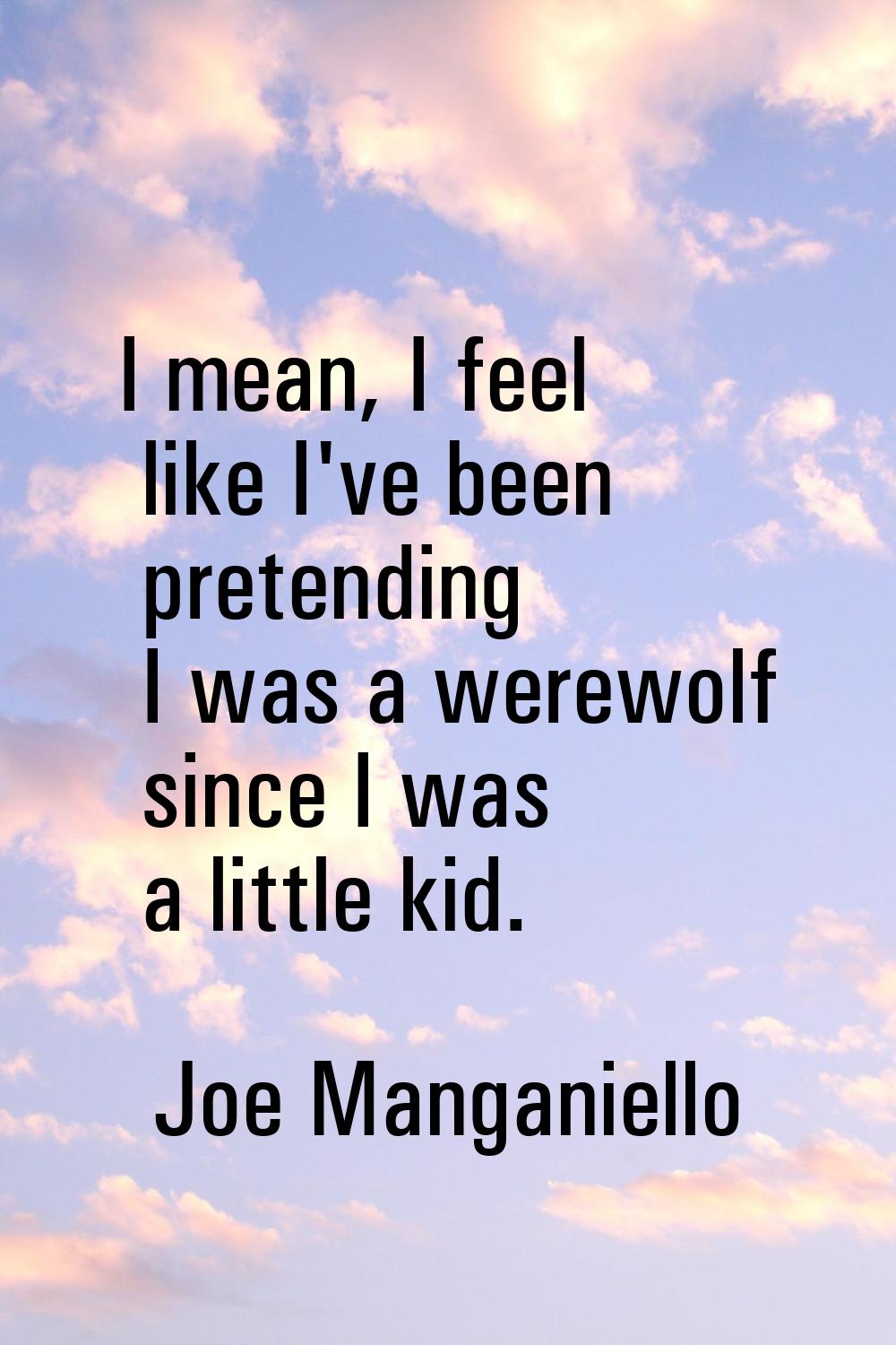 I mean, I feel like I've been pretending I was a werewolf since I was a little kid.