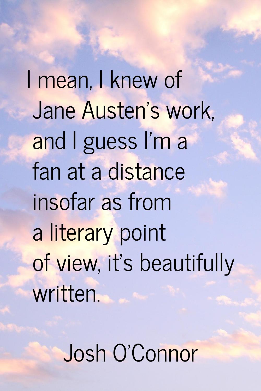 I mean, I knew of Jane Austen's work, and I guess I'm a fan at a distance insofar as from a literar