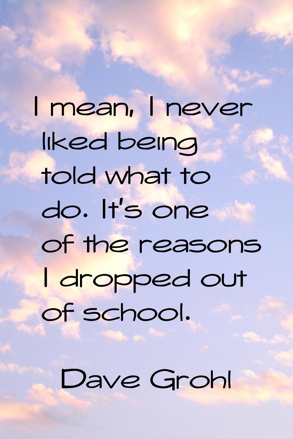 I mean, I never liked being told what to do. It's one of the reasons I dropped out of school.
