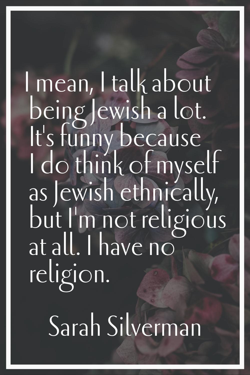 I mean, I talk about being Jewish a lot. It's funny because I do think of myself as Jewish ethnical