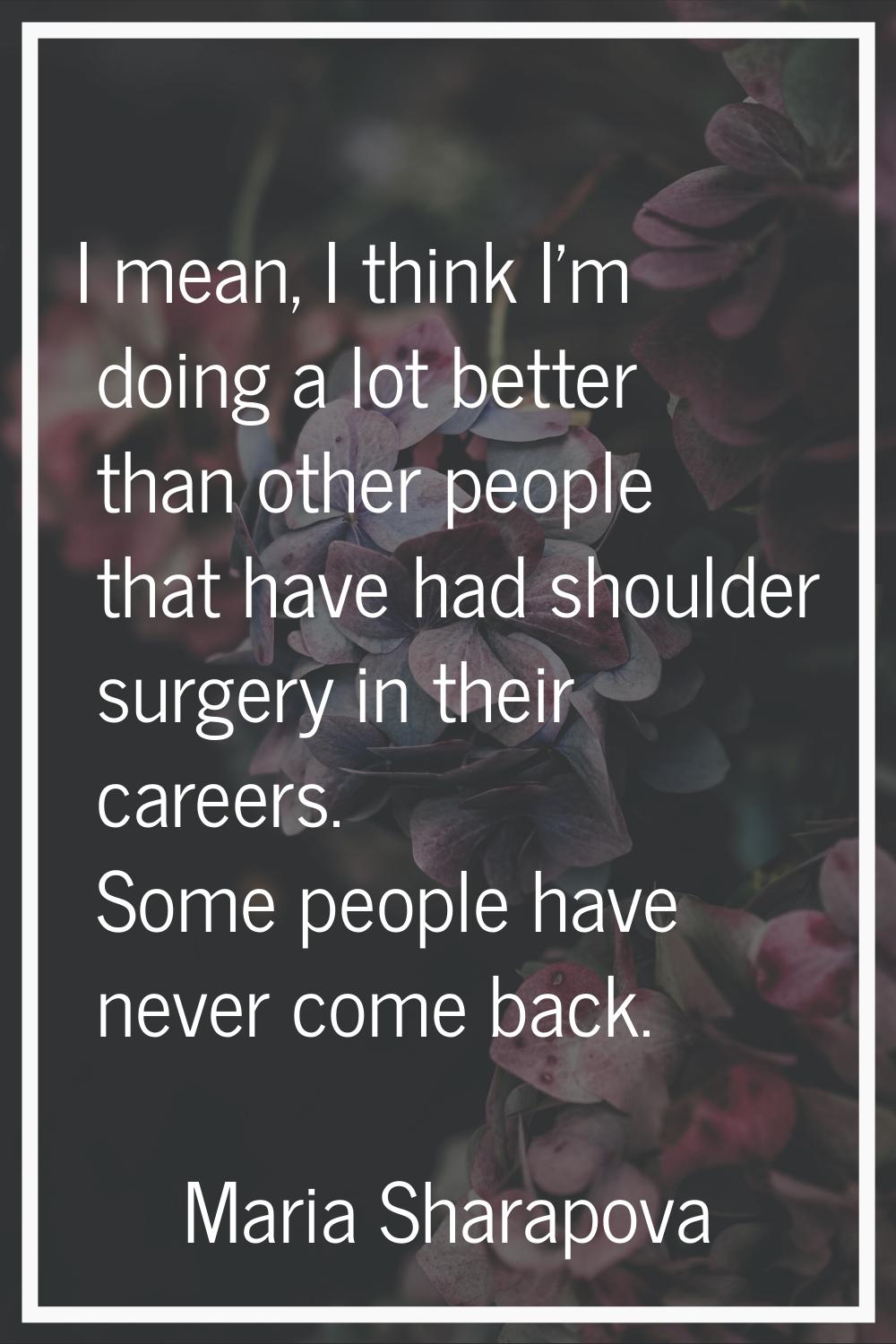 I mean, I think I'm doing a lot better than other people that have had shoulder surgery in their ca