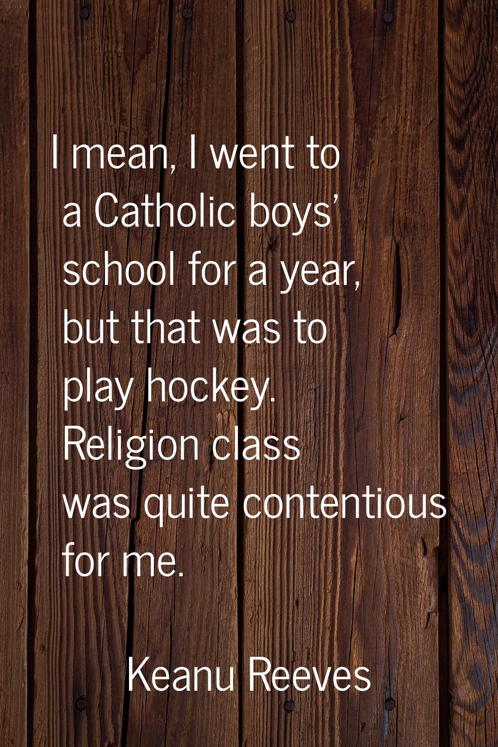 I mean, I went to a Catholic boys' school for a year, but that was to play hockey. Religion class w