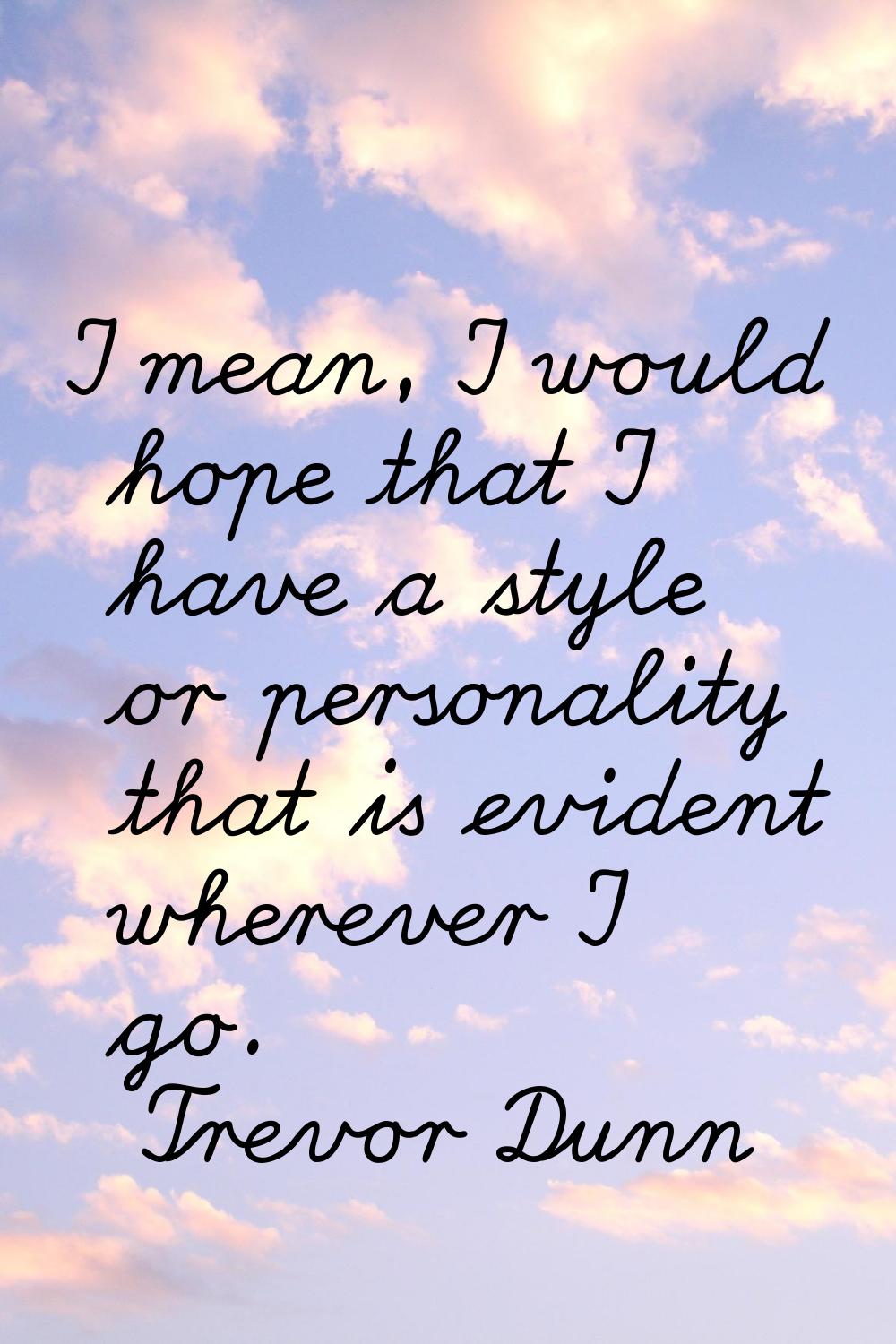 I mean, I would hope that I have a style or personality that is evident wherever I go.