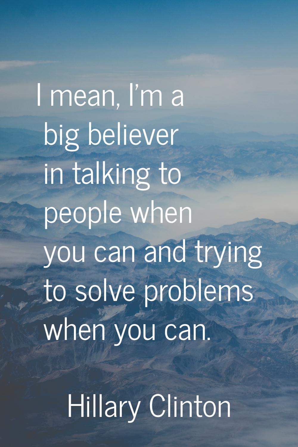 I mean, I'm a big believer in talking to people when you can and trying to solve problems when you 