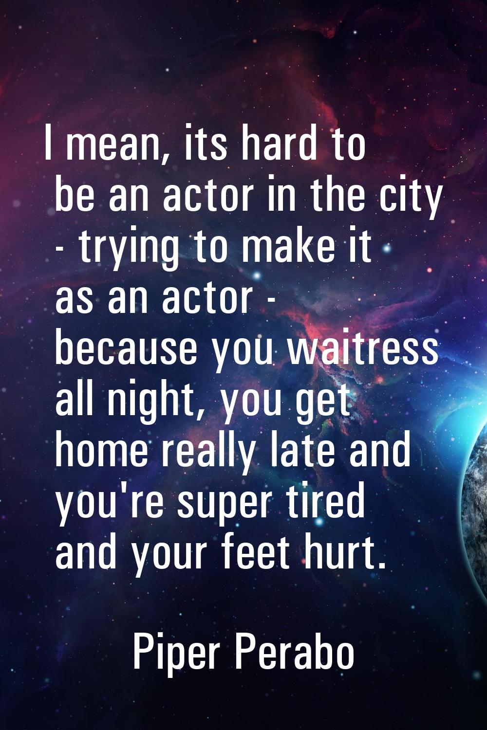 I mean, its hard to be an actor in the city - trying to make it as an actor - because you waitress 