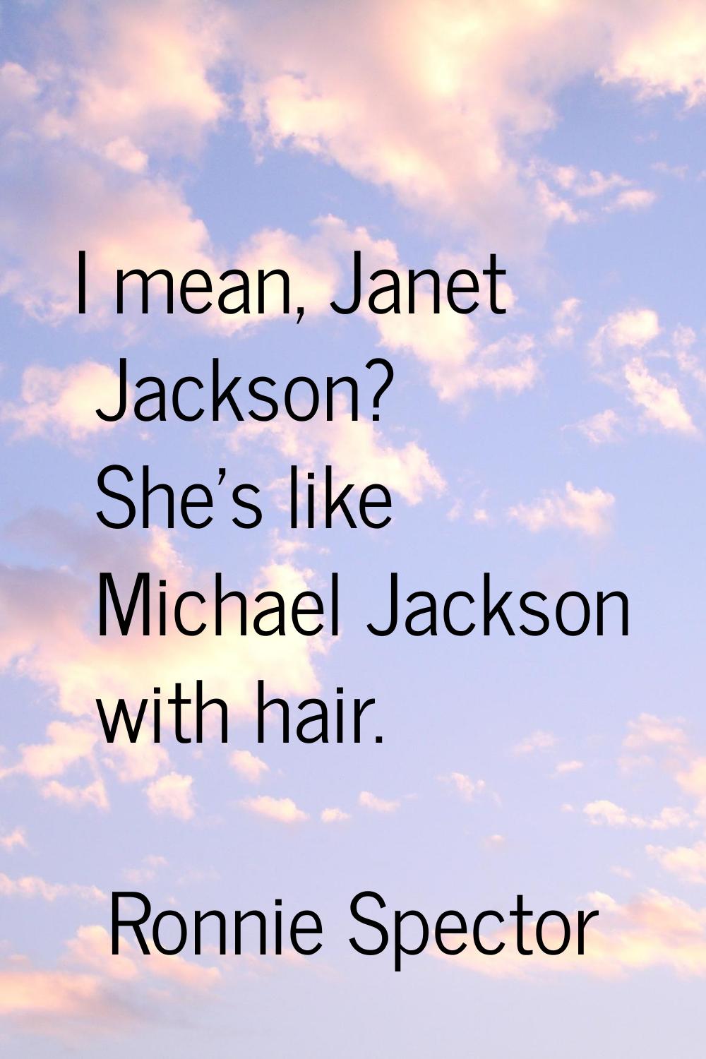I mean, Janet Jackson? She's like Michael Jackson with hair.