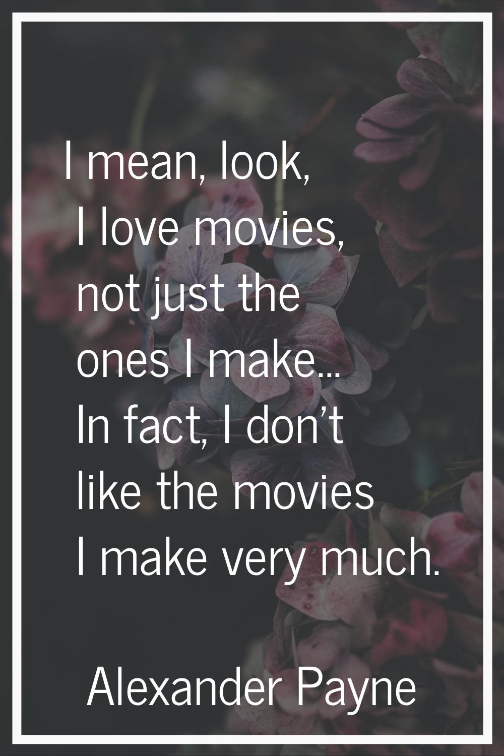 I mean, look, I love movies, not just the ones I make... In fact, I don't like the movies I make ve