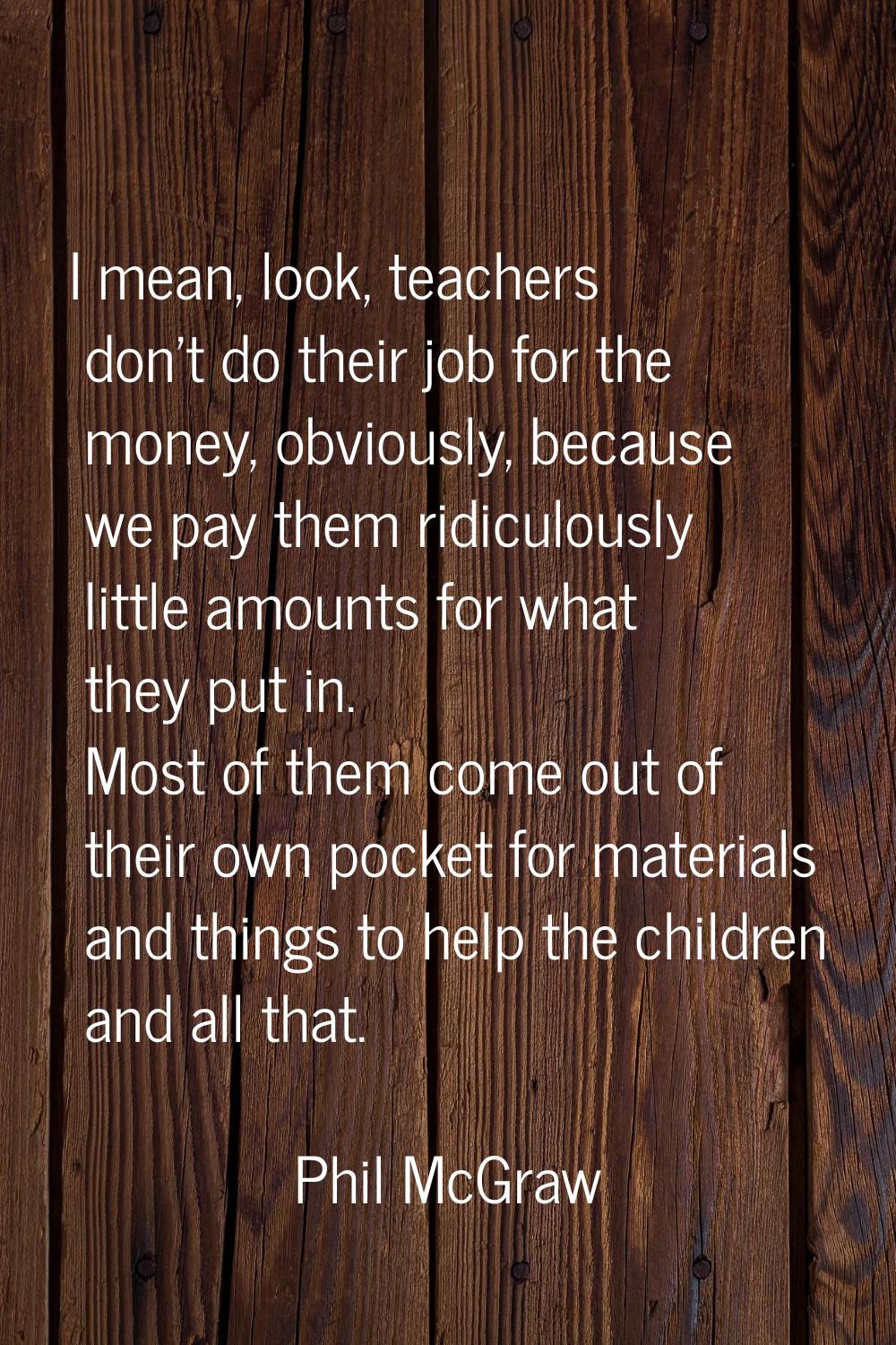 I mean, look, teachers don't do their job for the money, obviously, because we pay them ridiculousl