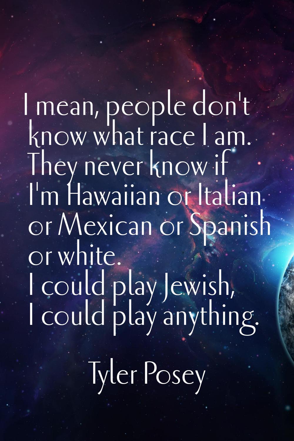 I mean, people don't know what race I am. They never know if I'm Hawaiian or Italian or Mexican or 