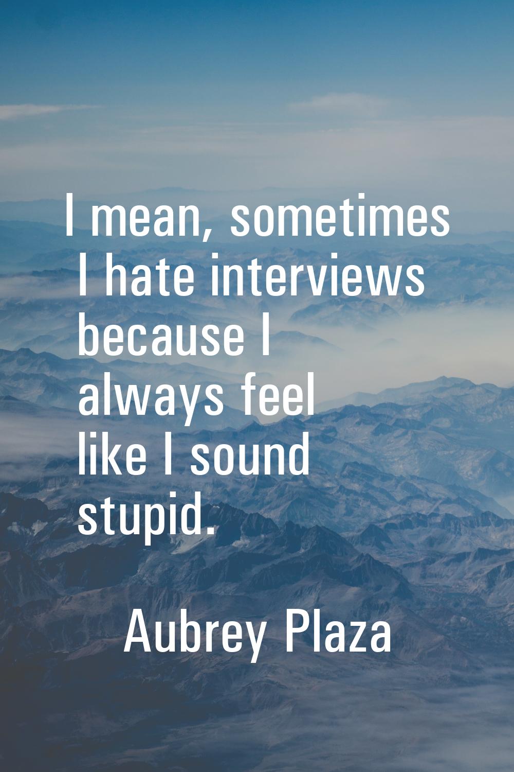 I mean, sometimes I hate interviews because I always feel like I sound stupid.