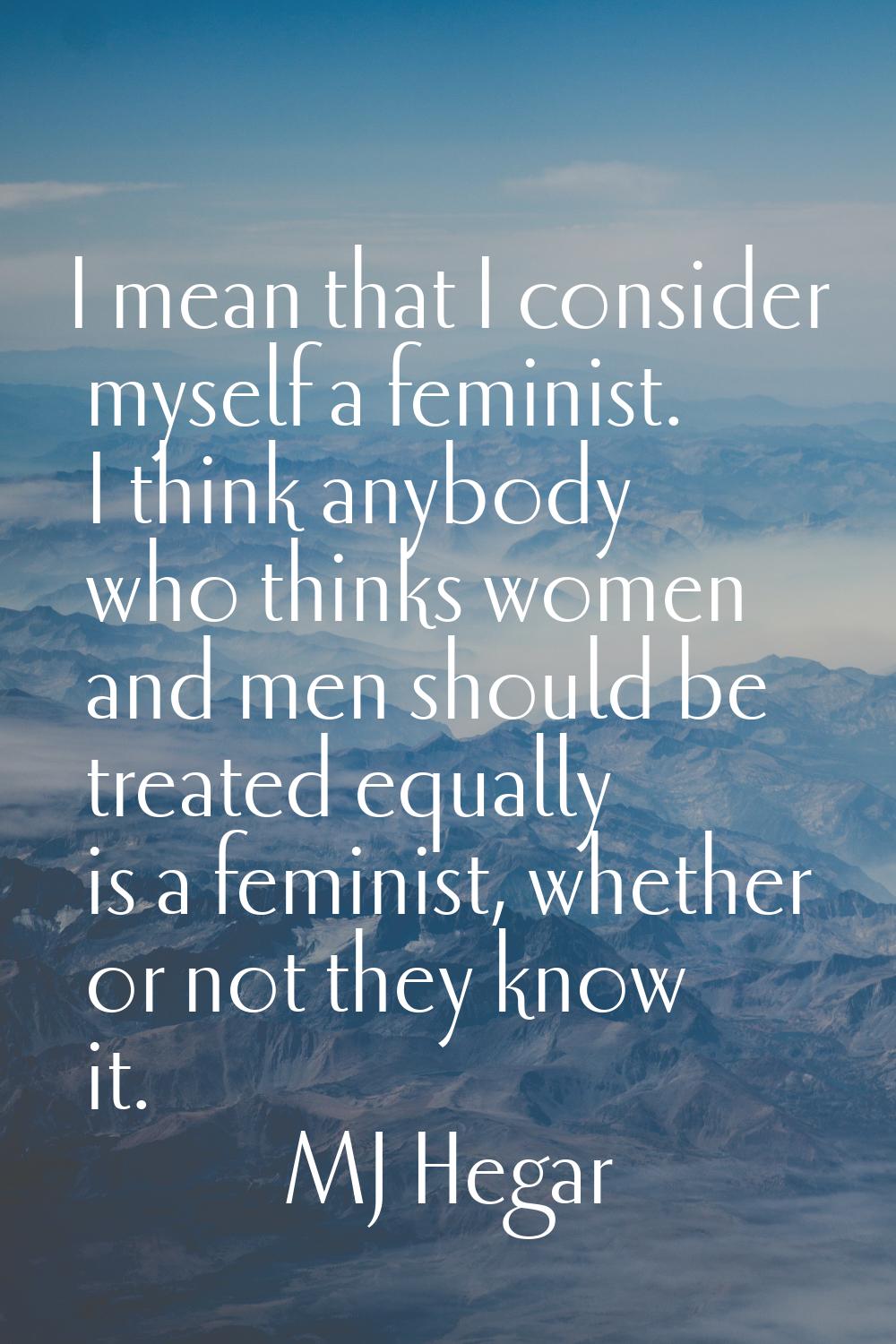 I mean that I consider myself a feminist. I think anybody who thinks women and men should be treate