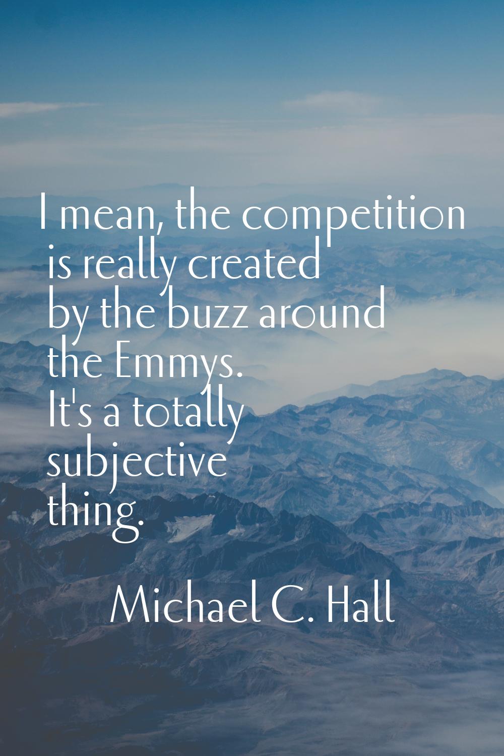 I mean, the competition is really created by the buzz around the Emmys. It's a totally subjective t