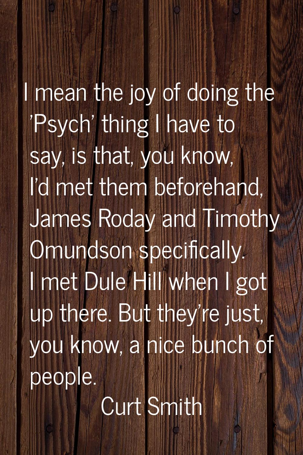 I mean the joy of doing the 'Psych' thing I have to say, is that, you know, I'd met them beforehand