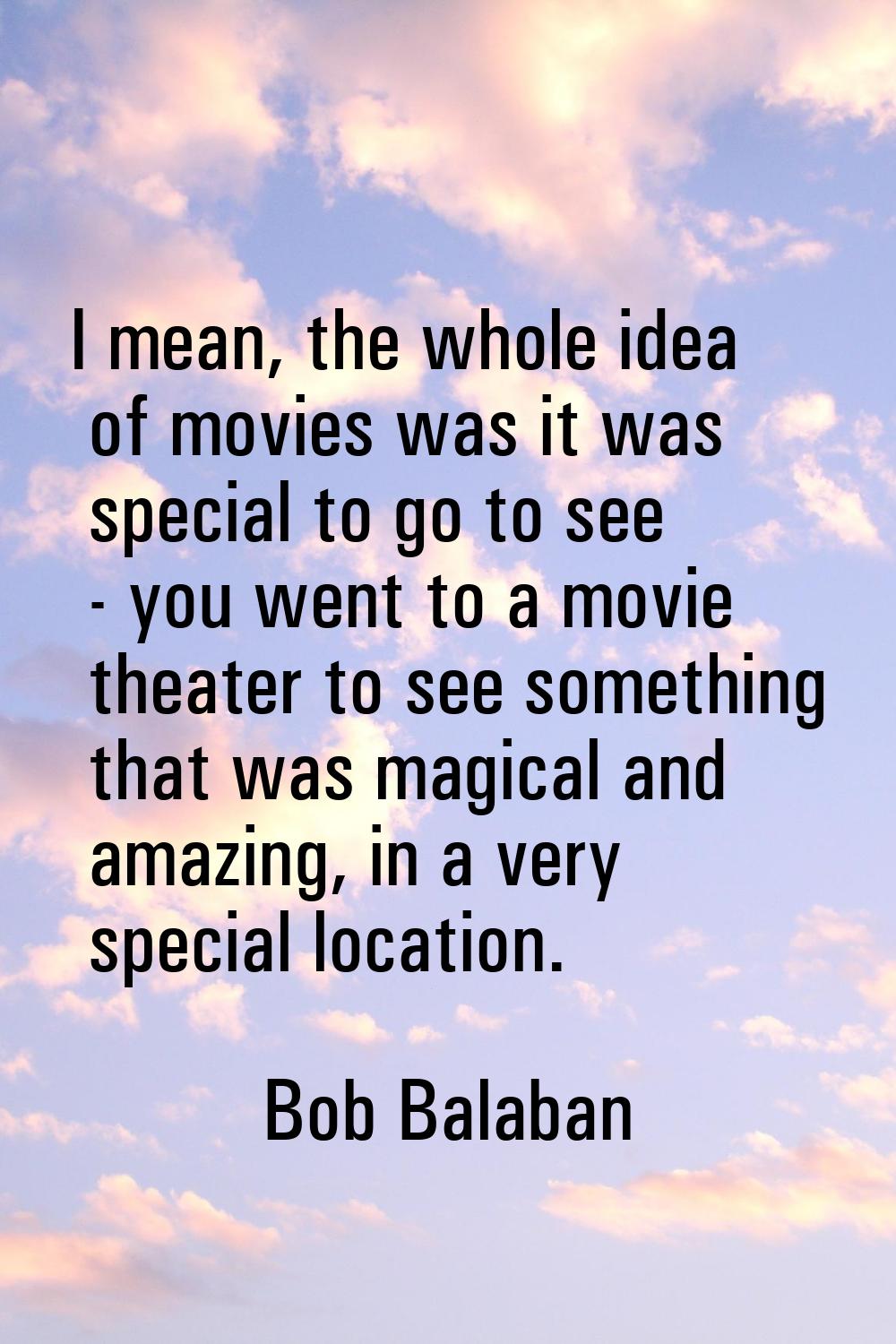 I mean, the whole idea of movies was it was special to go to see - you went to a movie theater to s
