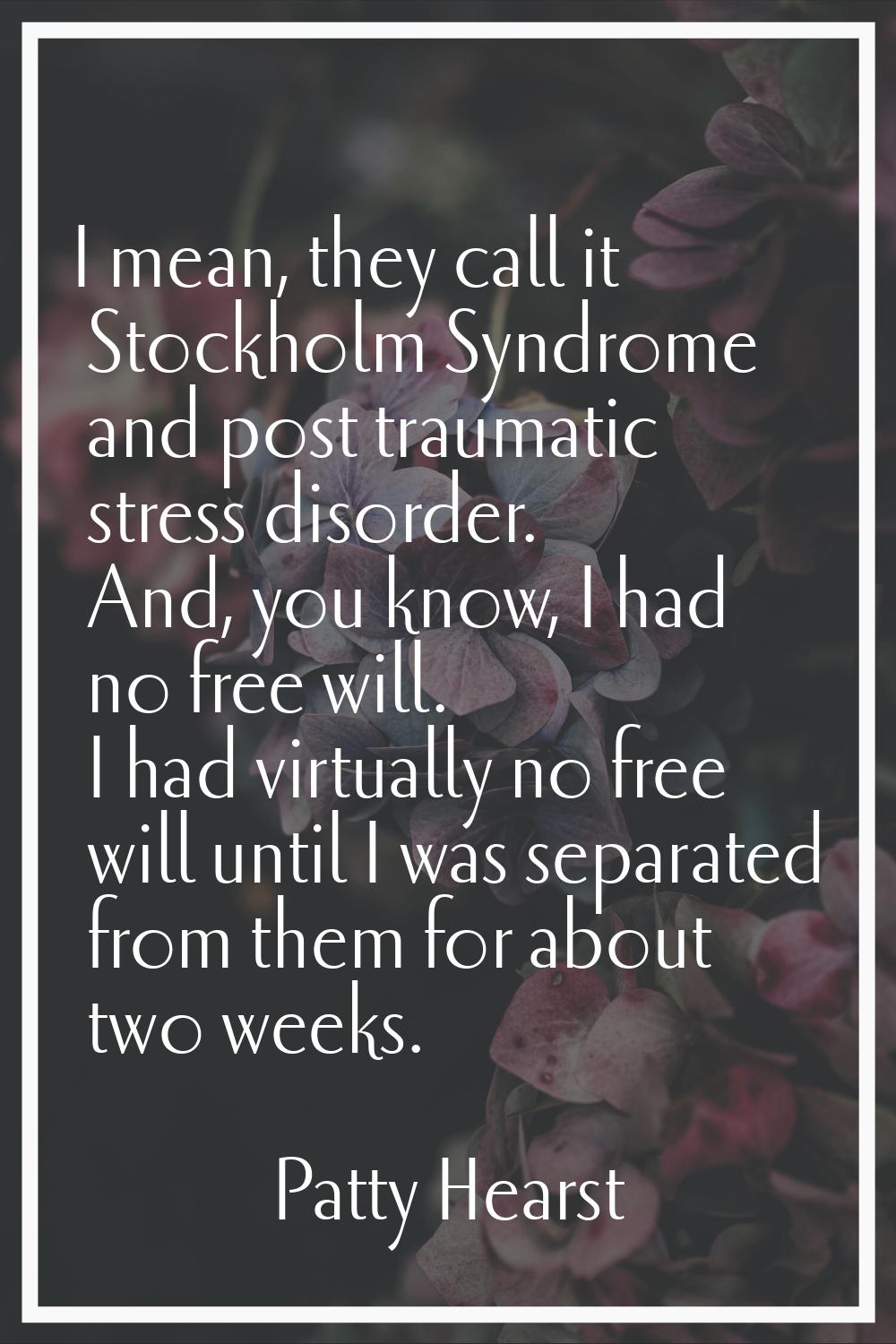 I mean, they call it Stockholm Syndrome and post traumatic stress disorder. And, you know, I had no