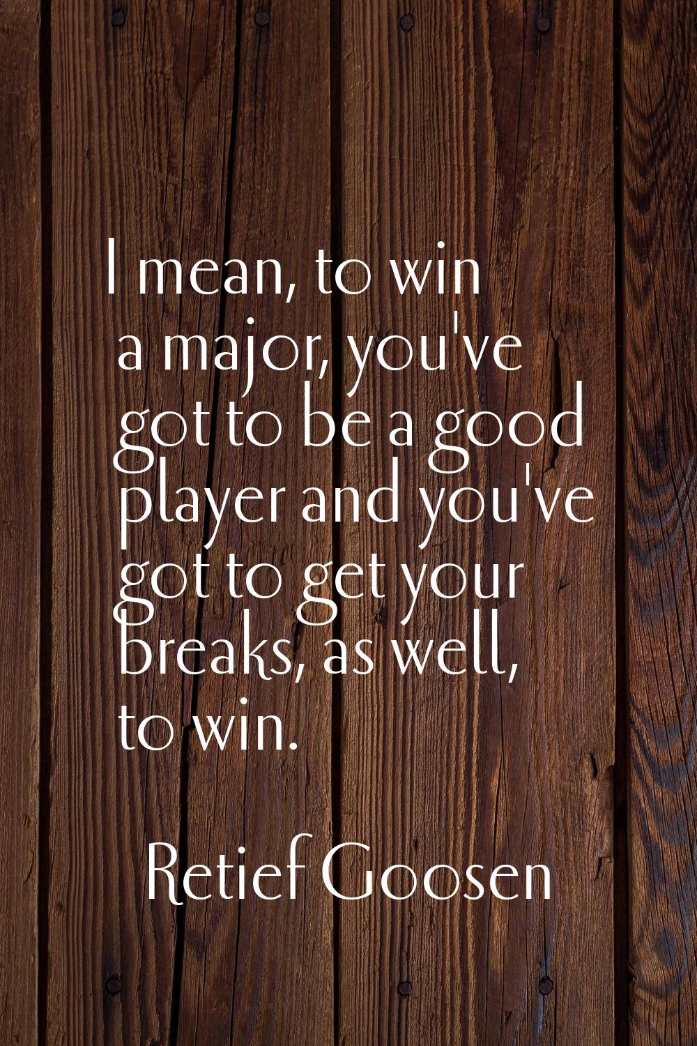 I mean, to win a major, you've got to be a good player and you've got to get your breaks, as well, 