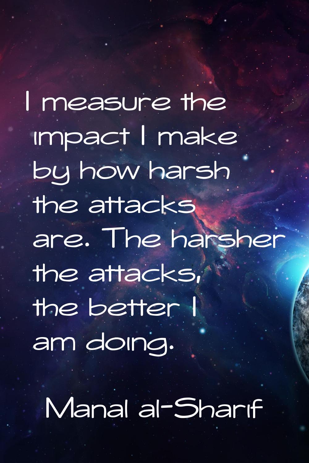 I measure the impact I make by how harsh the attacks are. The harsher the attacks, the better I am 