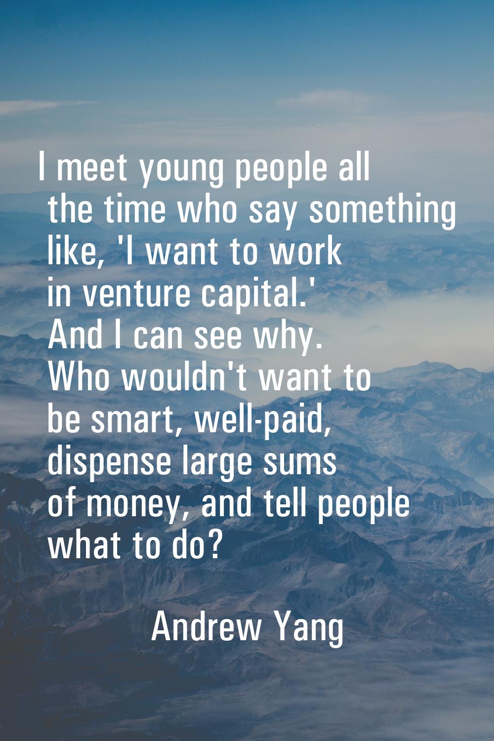 I meet young people all the time who say something like, 'I want to work in venture capital.' And I