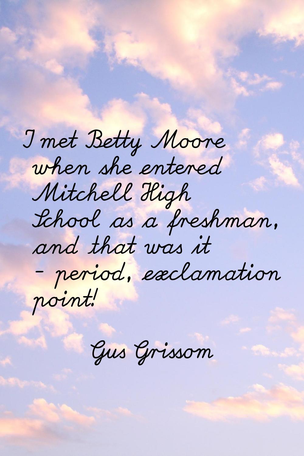I met Betty Moore when she entered Mitchell High School as a freshman, and that was it - period, ex